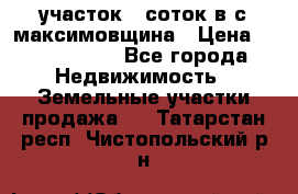 участок 12соток в с.максимовщина › Цена ­ 1 000 000 - Все города Недвижимость » Земельные участки продажа   . Татарстан респ.,Чистопольский р-н